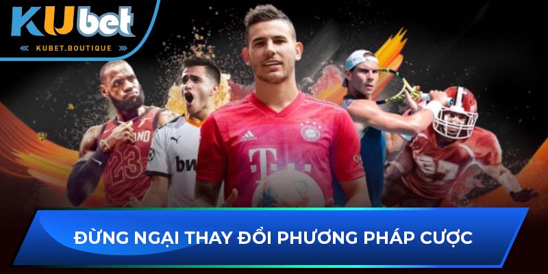 Đừng ngại thay đổi phương pháp cược