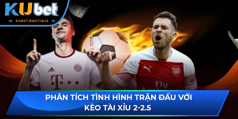 Phân tích tình hình trận đấu với kèo Tài Xỉu 2-2.5 